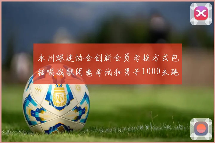 永州球迷协会创新会员考核方式包括唱战歌闭卷考试和男子1000米跑挑战