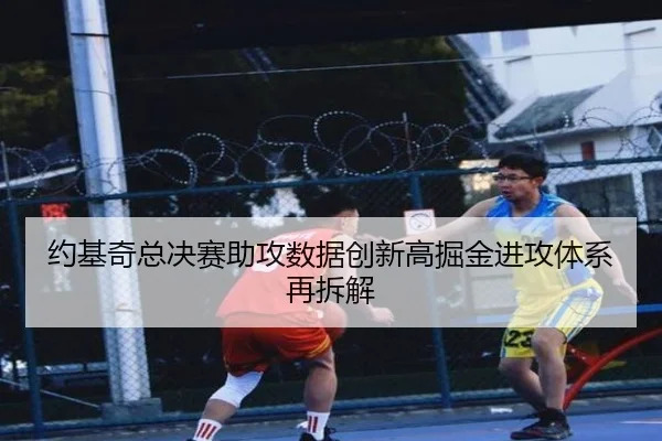 约基奇总决赛助攻数据创新高掘金进攻体系再拆解